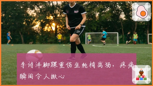 李诗沣脚踝重伤坐轮椅离场，疼痛瞬间令人揪心