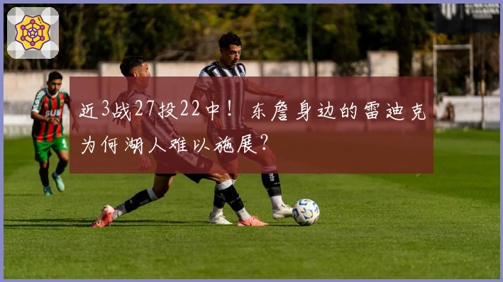 近3战27投22中！东詹身边的雷迪克为何湖人难以施展？