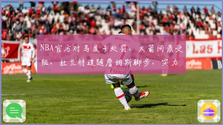 NBA官方对乌度卡处罚，火箭问鼎受阻，杜兰特追随詹姆斯脚步，实力飙升