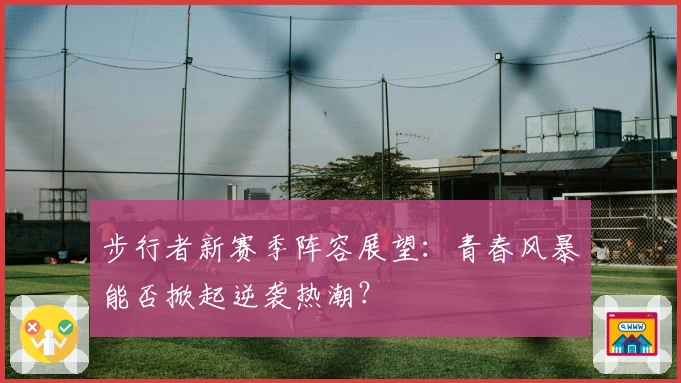 步行者新赛季阵容展望：青春风暴能否掀起逆袭热潮？