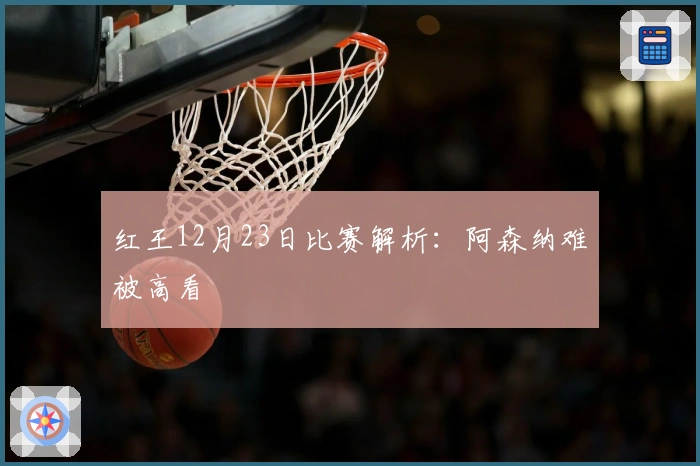 红王12月23日比赛解析：阿森纳难被高看