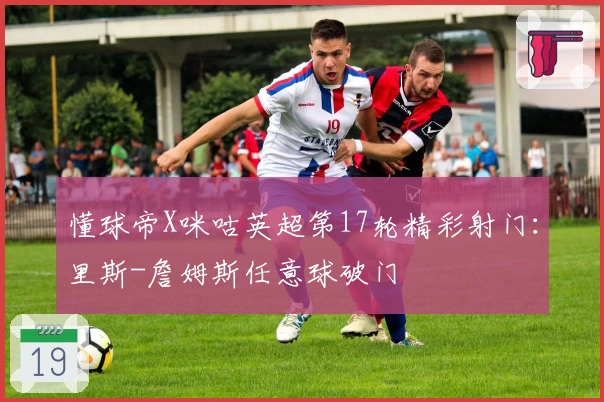 懂球帝X咪咕英超第17轮精彩射门：里斯-詹姆斯任意球破门