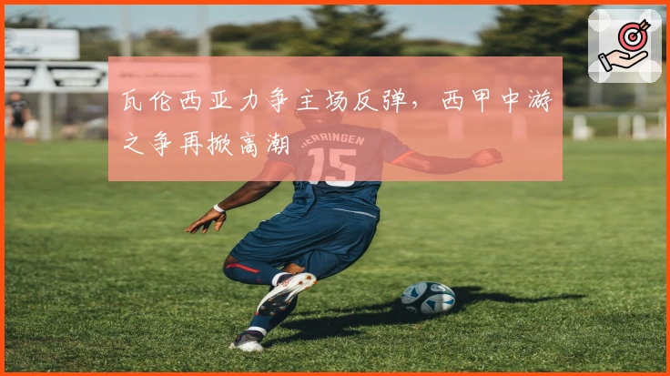 瓦伦西亚力争主场反弹,西甲中游之争再掀高潮