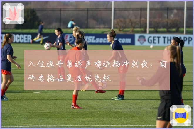 八位选手角逐声鸣远扬冲刺夜，前两名抢占复活优先权