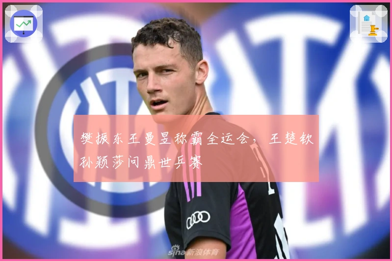 樊振东王曼昱称霸全运会，王楚钦孙颖莎问鼎世乒赛