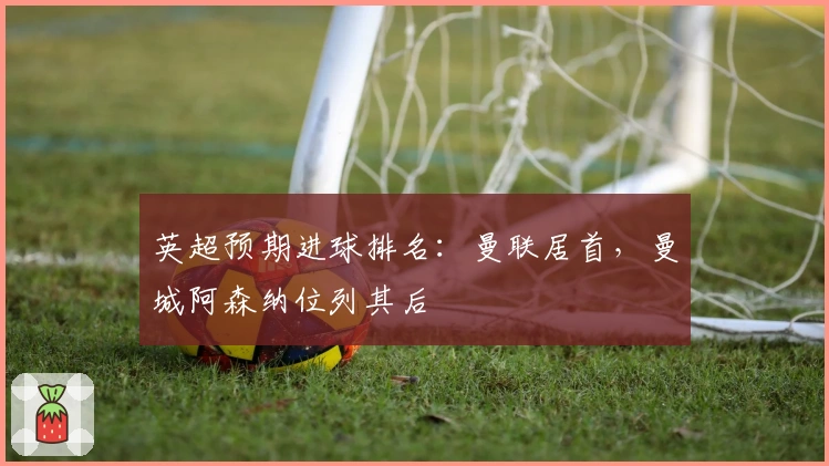 英超预期进球排名：曼联居首，曼城阿森纳位列其后