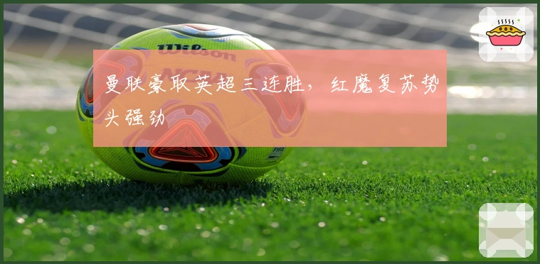 曼联豪取英超三连胜，红魔复苏势头强劲