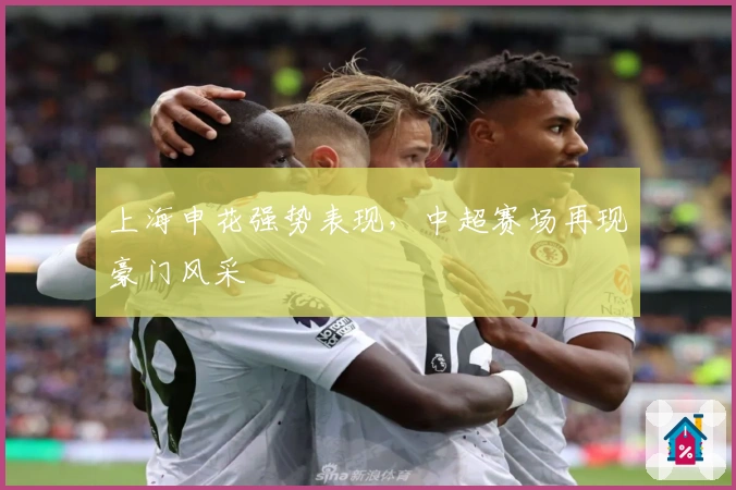 上海申花强势表现，中超赛场再现豪门风采