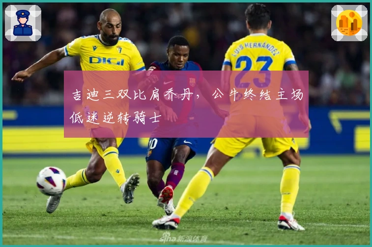 吉迪三双比肩乔丹,公牛终结主场低迷逆转骑士