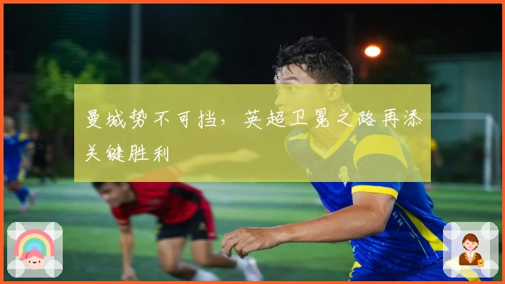 曼城势不可挡,英超卫冕之路再添关键胜利