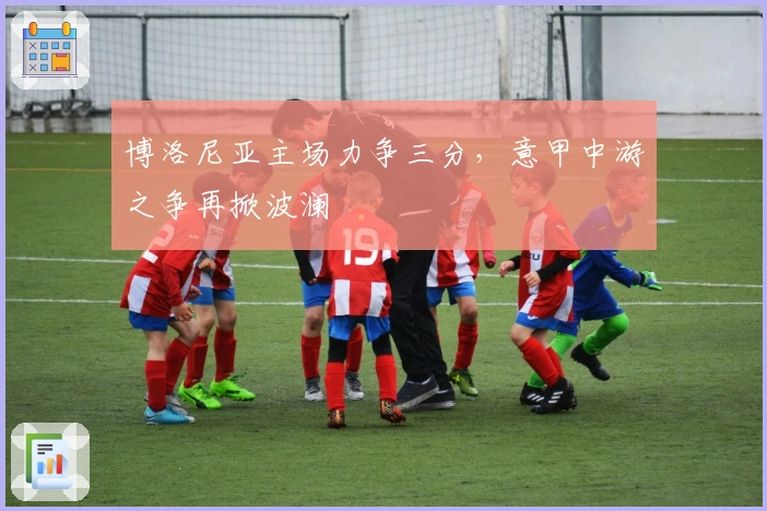 博洛尼亚主场力争三分，意甲中游之争再掀波澜