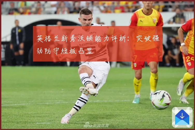 英格兰新秀沃顿能力评析：突破强劲防守短板凸显