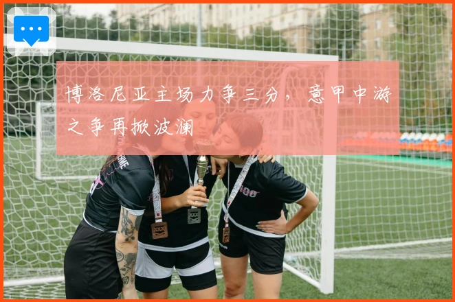 博洛尼亚主场力争三分，意甲中游之争再掀波澜