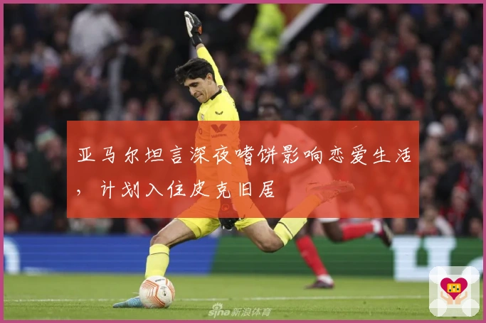 亚马尔坦言深夜嗜饼影响恋爱生活，计划入住皮克旧居
