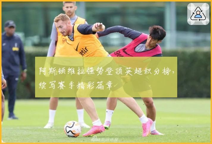 阿斯顿维拉强势登顶英超积分榜，续写赛季精彩篇章