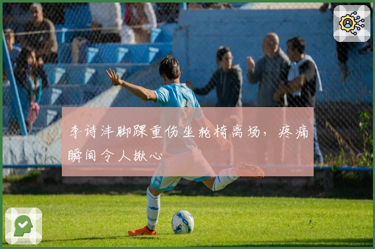 李诗沣脚踝重伤坐轮椅离场，疼痛瞬间令人揪心