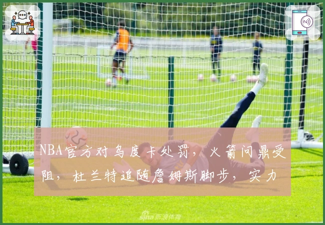 NBA官方对乌度卡处罚，火箭问鼎受阻，杜兰特追随詹姆斯脚步，实力飙升