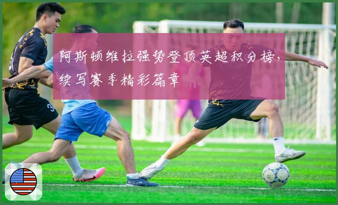 阿斯顿维拉强势登顶英超积分榜，续写赛季精彩篇章