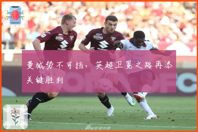 曼城势不可挡，英超卫冕之路再添关键胜利