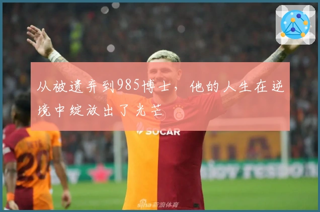 从被遗弃到985博士，他的人生在逆境中绽放出了光芒